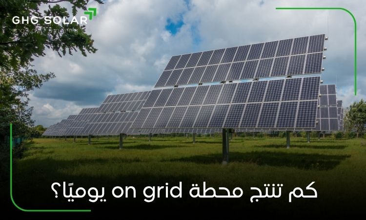 كم تنتج محطة on grid يوميًا؟