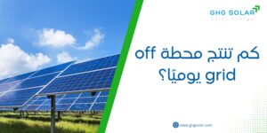 كم تنتج محطة off grid يوميًا؟
